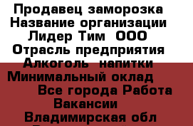 Продавец заморозка › Название организации ­ Лидер Тим, ООО › Отрасль предприятия ­ Алкоголь, напитки › Минимальный оклад ­ 28 500 - Все города Работа » Вакансии   . Владимирская обл.,Вязниковский р-н